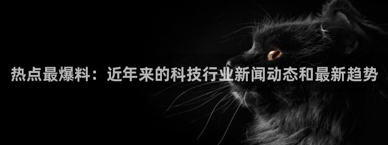 郭晶晶黑料：热点最爆料：近年来的科技行业